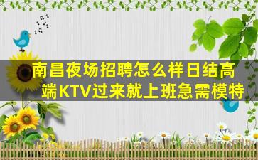 南昌夜场招聘怎么样日结高端KTV过来就上班急需模特