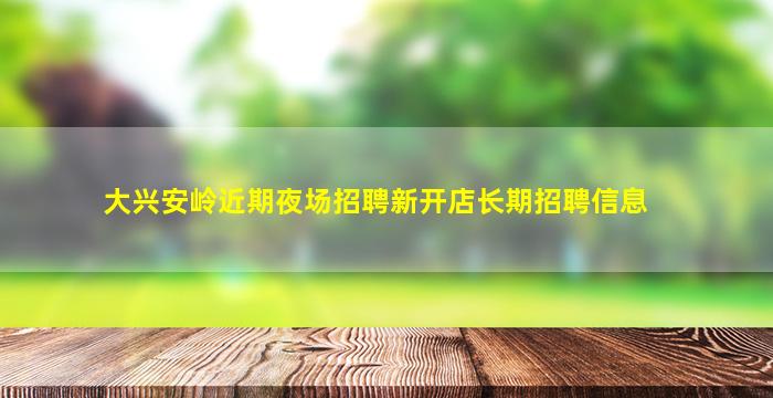 大兴安岭近期夜场招聘新开店长期招聘信息